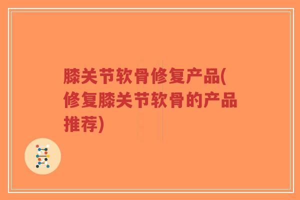 膝关节软骨修复产品(修复膝关节软骨的产品推荐)-第1张图片-超越 膝关节软骨修复产品(修复膝关节软骨的产品推荐)-第1张图片-超越