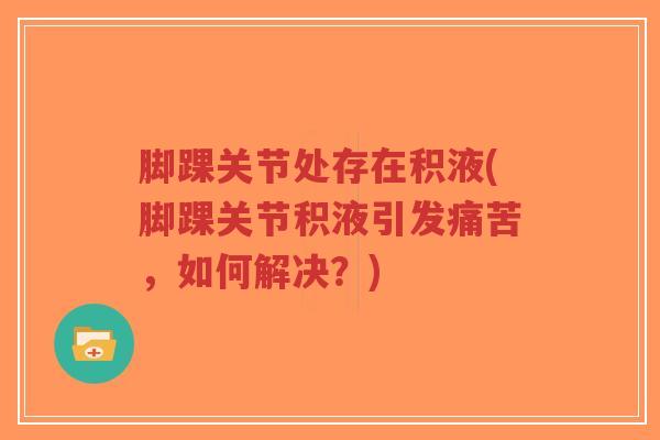 脚踝关节处存在积液(脚踝关节积液引发痛苦,如何解决?)-第1张图片-超越 脚踝关节处存在积液(脚踝关节积液引发痛苦,如何解决?)-第1张图片-超越