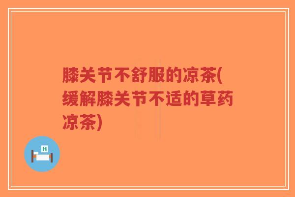 膝关节不舒服的凉茶(缓解膝关节不适的草药凉茶)-第1张图片-超越 膝关节不舒服的凉茶(缓解膝关节不适的草药凉茶)-第1张图片-超越