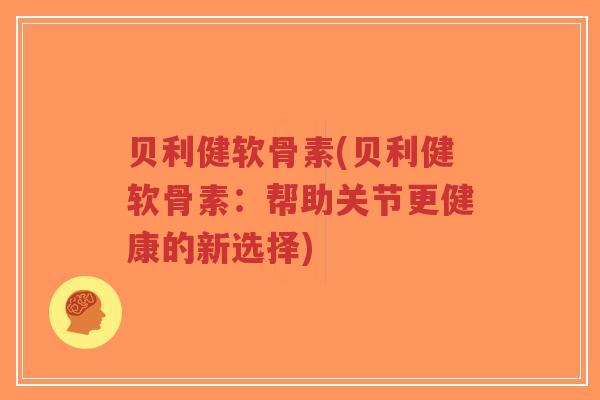 贝利健软骨素(贝利健软骨素:帮助关节更健康的新选择)-第1张图片-超越 贝利健软骨素(贝利健软骨素:帮助关节更健康的新选择)-第1张图片-超越