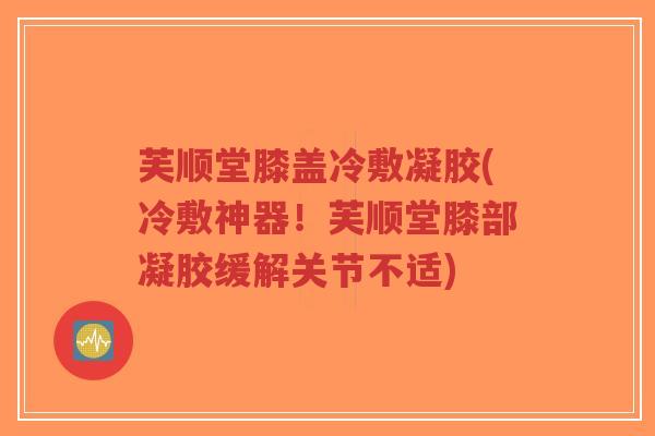 芙顺堂膝盖冷敷凝胶(冷敷神器！芙顺堂膝部凝胶缓解关节不适)-第1张图片-超越