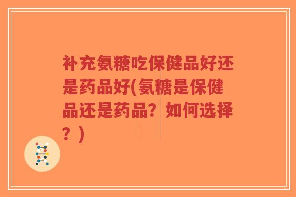 补充氨糖吃保健品好还是药品好(氨糖是保健品还是药品？如何选择？)-第1张图片-超越