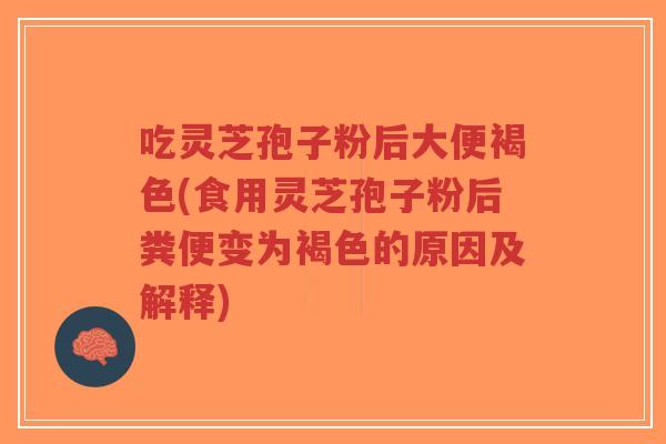 吃灵芝孢子粉后大便褐色(食用灵芝孢子粉后粪便变为褐色的原因及解释)-第1张图片-超越 吃灵芝孢子粉后大便褐色(食用灵芝孢子粉后粪便变为褐色的原因及解释)-第1张图片-超越