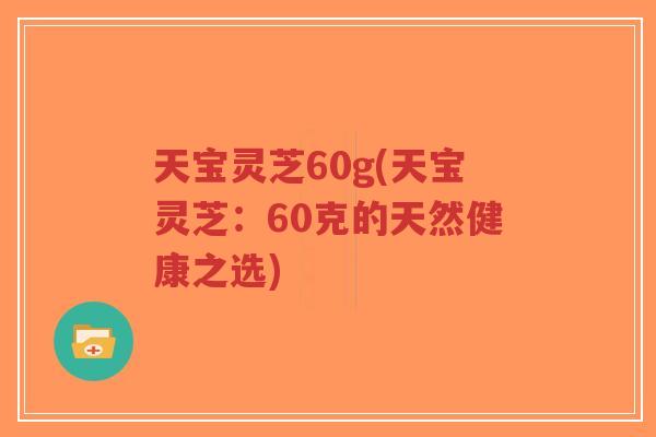 天宝灵芝60g(天宝灵芝:60克的天然健康之选)-第1张图片-超越 天宝灵芝60g(天宝灵芝:60克的天然健康之选)-第1张图片-超越