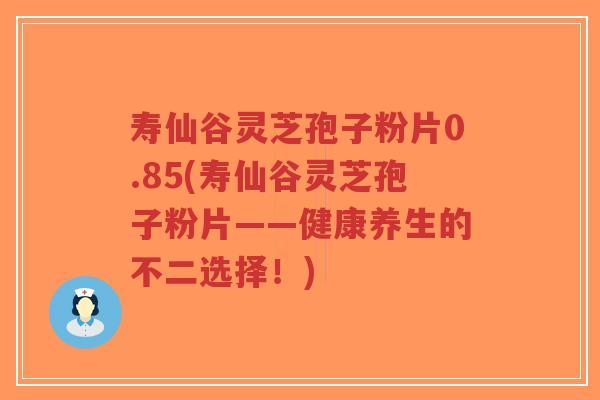 寿仙谷灵芝孢子粉片0.85(寿仙谷灵芝孢子粉片——健康养生的不二选择!)-第1张图片-超越 寿仙谷灵芝孢子粉片0.85(寿仙谷灵芝孢子粉片——健康养生的不二选择!)-第1张图片-超越