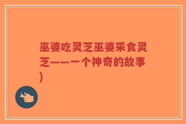 巫婆吃灵芝巫婆采食灵芝——一个神奇的故事)-第1张图片-超越 巫婆吃灵芝巫婆采食灵芝——一个神奇的故事)-第1张图片-超越
