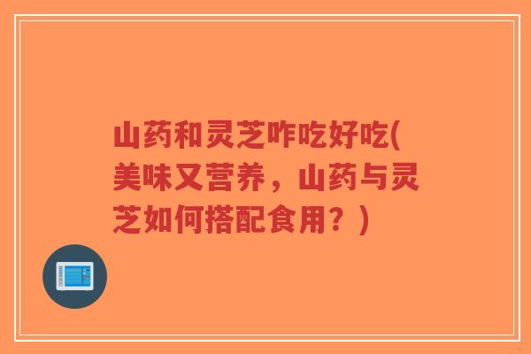 山药和灵芝咋吃好吃(美味又营养,山药与灵芝如何搭配食用?)-第1张图片-超越 山药和灵芝咋吃好吃(美味又营养,山药与灵芝如何搭配食用?)-第1张图片-超越