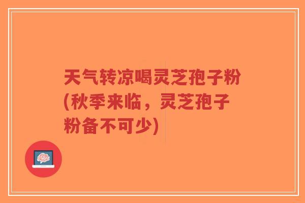 天气转凉喝灵芝孢子粉(秋季来临,灵芝孢子粉备不可少)-第1张图片-超越 天气转凉喝灵芝孢子粉(秋季来临,灵芝孢子粉备不可少)-第1张图片-超越