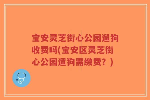 宝安灵芝街心公园遛狗收费吗(宝安区灵芝街心公园遛狗需缴费?)-第1张图片-超越 宝安灵芝街心公园遛狗收费吗(宝安区灵芝街心公园遛狗需缴费?)-第1张图片-超越