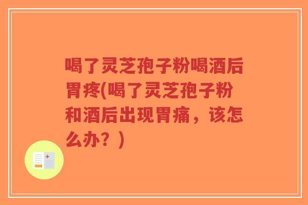 喝了灵芝孢子粉喝酒后胃疼(喝了灵芝孢子粉和酒后出现胃痛,该怎么办?)-第1张图片-超越 喝了灵芝孢子粉喝酒后胃疼(喝了灵芝孢子粉和酒后出现胃痛,该怎么办?)-第1张图片-超越