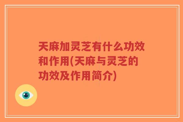 天麻加灵芝有什么功效和作用(天麻与灵芝的功效及作用简介)-第1张图片-超越 天麻加灵芝有什么功效和作用(天麻与灵芝的功效及作用简介)-第1张图片-超越
