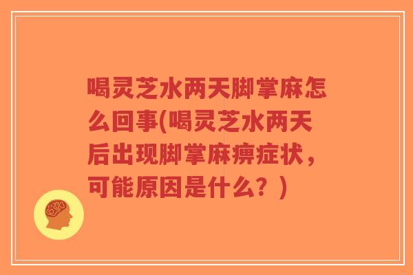 喝灵芝水两天脚掌麻怎么回事(喝灵芝水两天后出现脚掌麻痹症状,可能原因是什么?)-第1张图片-超越 喝灵芝水两天脚掌麻怎么回事(喝灵芝水两天后出现脚掌麻痹症状,可能原因是什么?)-第1张图片-超越