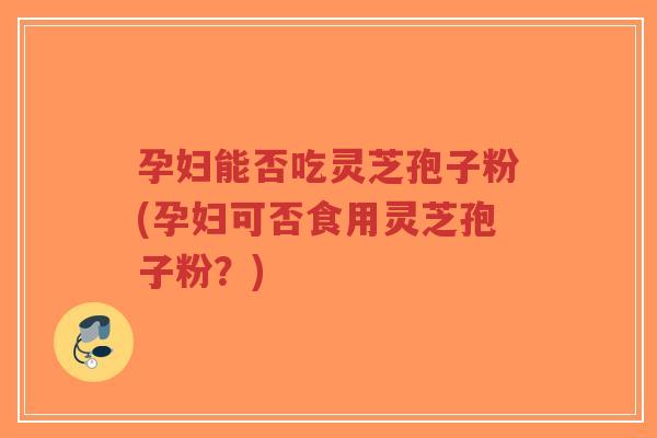 孕妇能否吃灵芝孢子粉(孕妇可否食用灵芝孢子粉?)-第1张图片-超越 孕妇能否吃灵芝孢子粉(孕妇可否食用灵芝孢子粉?)-第1张图片-超越