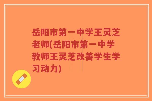 岳阳市第一中学王灵芝老师(岳阳市第一中学教师王灵芝改善学生学习动力)-第1张图片-超越 岳阳市第一中学王灵芝老师(岳阳市第一中学教师王灵芝改善学生学习动力)-第1张图片-超越