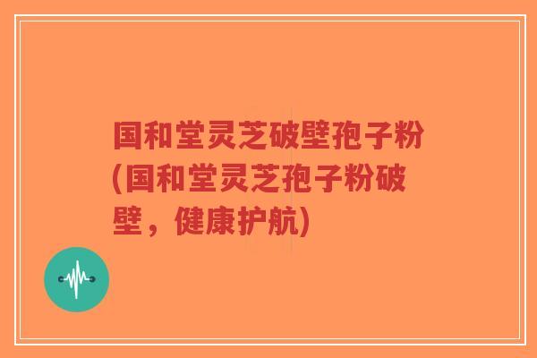 国和堂灵芝破壁孢子粉(国和堂灵芝孢子粉破壁,健康护航)-第1张图片-超越 国和堂灵芝破壁孢子粉(国和堂灵芝孢子粉破壁,健康护航)-第1张图片-超越