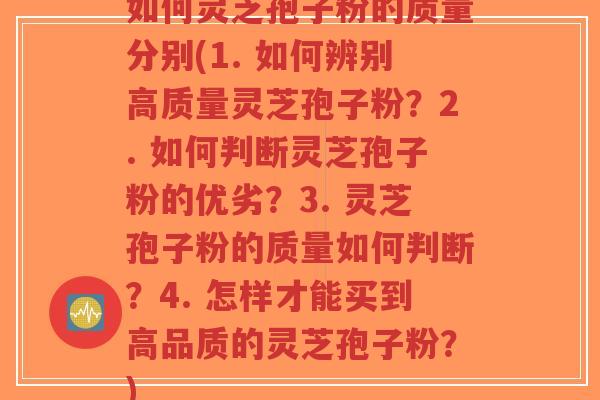 如何灵芝孢子粉的质量分别(1. 如何辨别高质量灵芝孢子粉？2. 如何判断灵芝孢子粉的优劣？3. 灵芝孢子粉的质量如何判断？4. 怎样才能买到高品质的灵芝孢子粉？)-第1张图片-超越