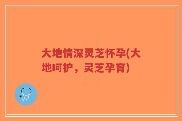 大地情深灵芝怀孕(大地呵护,灵芝孕育)-第1张图片-超越 大地情深灵芝怀孕(大地呵护,灵芝孕育)-第1张图片-超越
