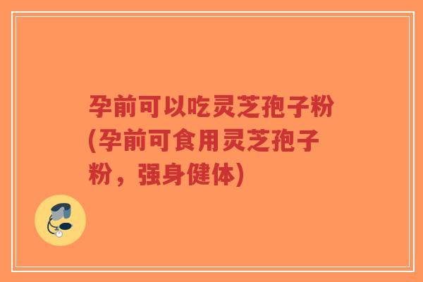 孕前可以吃灵芝孢子粉(孕前可食用灵芝孢子粉，强身健体)-第1张图片-超越