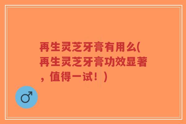 再生灵芝牙膏有用么(再生灵芝牙膏功效显著，值得一试！)-第1张图片-超越