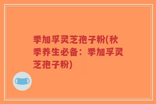 季加孚灵芝孢子粉(秋季养生必备:季加孚灵芝孢子粉)-第1张图片-超越 季加孚灵芝孢子粉(秋季养生必备:季加孚灵芝孢子粉)-第1张图片-超越