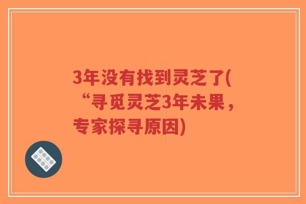 3年没有找到灵芝了(“寻觅灵芝3年未果,专家探寻原因)-第1张图片-超越 3年没有找到灵芝了(“寻觅灵芝3年未果,专家探寻原因)-第1张图片-超越