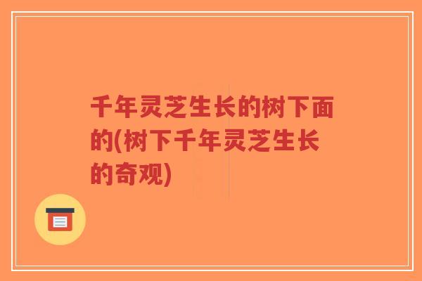千年灵芝生长的树下面的(树下千年灵芝生长的奇观)-第1张图片-超越 千年灵芝生长的树下面的(树下千年灵芝生长的奇观)-第1张图片-超越