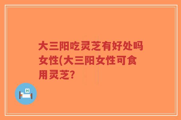 大三阳吃灵芝有好处吗女性(大三阳女性可食用灵芝?-第1张图片-超越 大三阳吃灵芝有好处吗女性(大三阳女性可食用灵芝?-第1张图片-超越