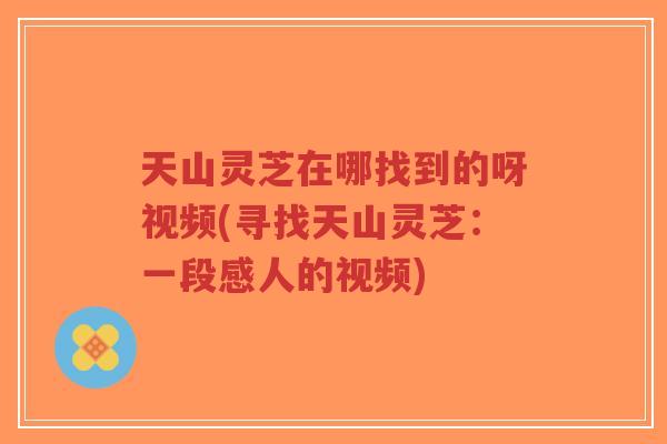 天山灵芝在哪找到的呀视频(寻找天山灵芝:一段感人的视频)-第1张图片-超越 天山灵芝在哪找到的呀视频(寻找天山灵芝:一段感人的视频)-第1张图片-超越
