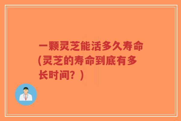 一颗灵芝能活多久寿命(灵芝的寿命到底有多长时间？)-第1张图片-超越
