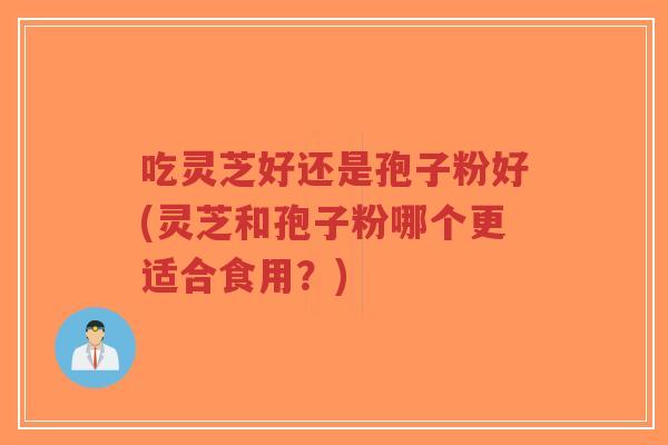 吃灵芝好还是孢子粉好(灵芝和孢子粉哪个更适合食用?)-第1张图片-超越 吃灵芝好还是孢子粉好(灵芝和孢子粉哪个更适合食用?)-第1张图片-超越