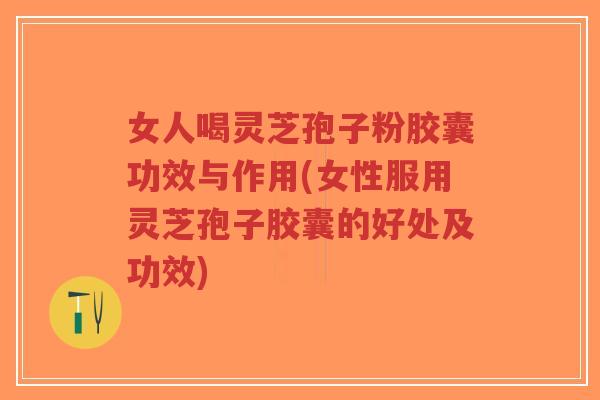 女人喝灵芝孢子粉胶囊功效与作用(女性服用灵芝孢子胶囊的好处及功效)-第1张图片-超越 女人喝灵芝孢子粉胶囊功效与作用(女性服用灵芝孢子胶囊的好处及功效)-第1张图片-超越