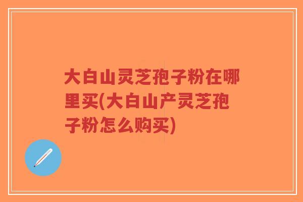 大白山灵芝孢子粉在哪里买(大白山产灵芝孢子粉怎么购买)-第1张图片-超越 大白山灵芝孢子粉在哪里买(大白山产灵芝孢子粉怎么购买)-第1张图片-超越