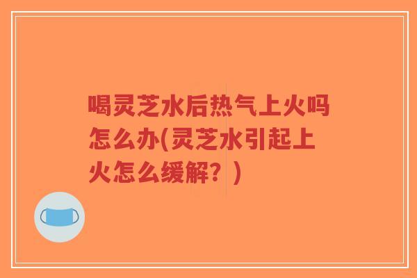 喝灵芝水后热气上火吗怎么办(灵芝水引起上火怎么缓解?)-第1张图片-超越 喝灵芝水后热气上火吗怎么办(灵芝水引起上火怎么缓解?)-第1张图片-超越