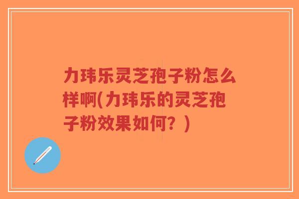 力玮乐灵芝孢子粉怎么样啊(力玮乐的灵芝孢子粉效果如何?)-第1张图片-超越 力玮乐灵芝孢子粉怎么样啊(力玮乐的灵芝孢子粉效果如何?)-第1张图片-超越