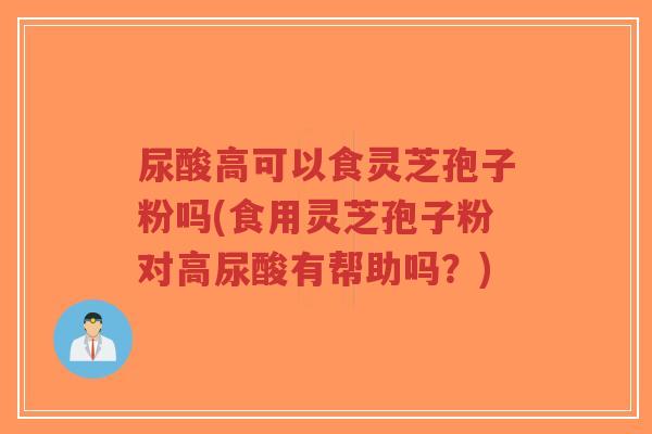 尿酸高可以食灵芝孢子粉吗(食用灵芝孢子粉对高尿酸有帮助吗?)-第1张图片-超越 尿酸高可以食灵芝孢子粉吗(食用灵芝孢子粉对高尿酸有帮助吗?)-第1张图片-超越