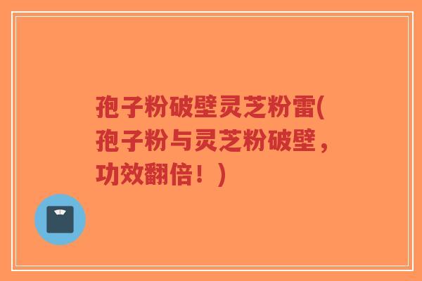 孢子粉破壁灵芝粉雷(孢子粉与灵芝粉破壁,功效翻倍!)-第1张图片-超越 孢子粉破壁灵芝粉雷(孢子粉与灵芝粉破壁,功效翻倍!)-第1张图片-超越