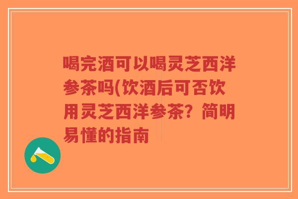 喝完酒可以喝灵芝西洋参茶吗(饮酒后可否饮用灵芝西洋参茶？简明易懂的指南-第1张图片-超越