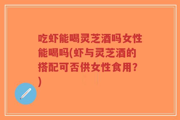 吃虾能喝灵芝酒吗女性能喝吗(虾与灵芝酒的搭配可否供女性食用?)-第1张图片-超越 吃虾能喝灵芝酒吗女性能喝吗(虾与灵芝酒的搭配可否供女性食用?)-第1张图片-超越
