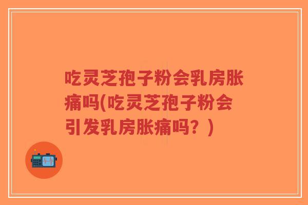 吃灵芝孢子粉会乳房胀痛吗(吃灵芝孢子粉会引发乳房胀痛吗?)-第1张图片-超越 吃灵芝孢子粉会乳房胀痛吗(吃灵芝孢子粉会引发乳房胀痛吗?)-第1张图片-超越