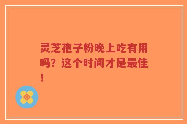 灵芝孢子粉晚上吃有用吗?这个时间才是最佳!-第1张图片-超越 灵芝孢子粉晚上吃有用吗?这个时间才是最佳!-第1张图片-超越