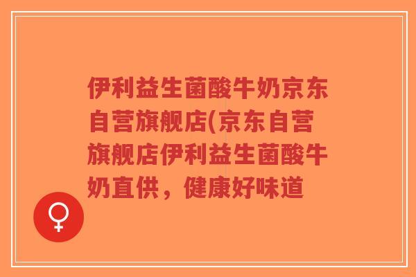 伊利益生菌酸牛奶京东自营旗舰店(京东自营旗舰店伊利益生菌酸牛奶直供,健康好味道-第1张图片-超越 伊利益生菌酸牛奶京东自营旗舰店(京东自营旗舰店伊利益生菌酸牛奶直供,健康好味道-第1张图片-超越