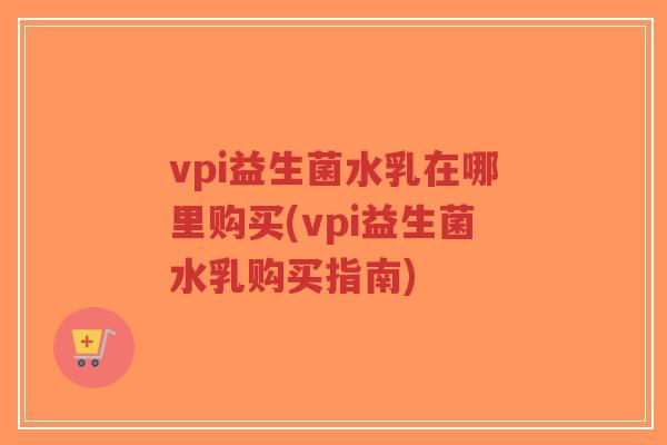 vpi益生菌水乳在哪里购买(vpi益生菌水乳购买指南)-第1张图片-超越 vpi益生菌水乳在哪里购买(vpi益生菌水乳购买指南)-第1张图片-超越