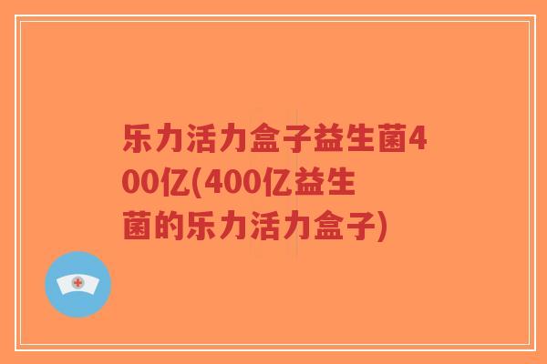乐力活力盒子益生菌400亿(400亿益生菌的乐力活力盒子)-第1张图片-超越 乐力活力盒子益生菌400亿(400亿益生菌的乐力活力盒子)-第1张图片-超越