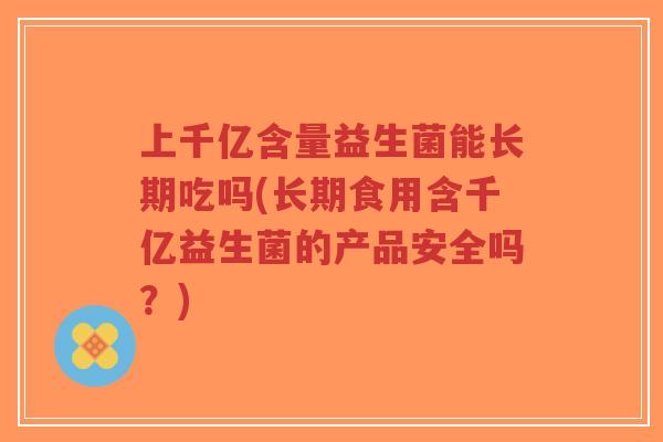 上千亿含量益生菌能长期吃吗(长期食用含千亿益生菌的产品安全吗?)-第1张图片-超越 上千亿含量益生菌能长期吃吗(长期食用含千亿益生菌的产品安全吗?)-第1张图片-超越