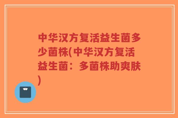 中华汉方复活益生菌多少菌株(中华汉方复活益生菌:多菌株助爽肤)-第1张图片-超越 中华汉方复活益生菌多少菌株(中华汉方复活益生菌:多菌株助爽肤)-第1张图片-超越