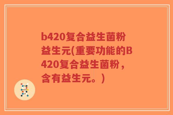 b420复合益生菌粉益生元(重要功能的B420复合益生菌粉,含有益生元。)-第1张图片-超越 b420复合益生菌粉益生元(重要功能的B420复合益生菌粉,含有益生元。)-第1张图片-超越