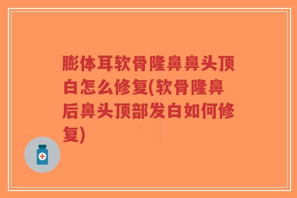 膨体耳软骨隆鼻鼻头顶白怎么修复(软骨隆鼻后鼻头顶部发白如何修复)-第1张图片-超越 膨体耳软骨隆鼻鼻头顶白怎么修复(软骨隆鼻后鼻头顶部发白如何修复)-第1张图片-超越