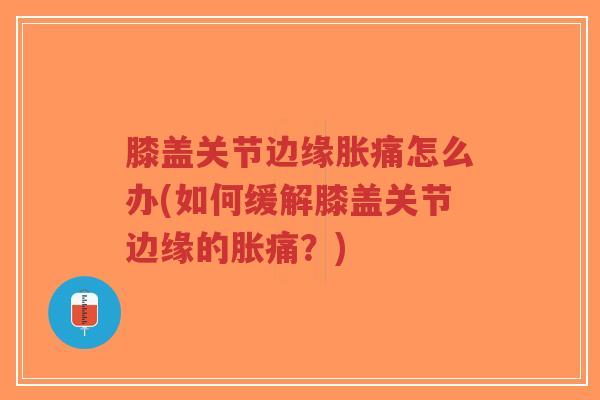 膝盖关节边缘胀痛怎么办(如何缓解膝盖关节边缘的胀痛?)-第1张图片-超越 膝盖关节边缘胀痛怎么办(如何缓解膝盖关节边缘的胀痛?)-第1张图片-超越