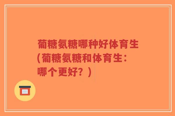 葡糖氨糖哪种好体育生(葡糖氨糖和体育生:哪个更好?)-第1张图片-超越 葡糖氨糖哪种好体育生(葡糖氨糖和体育生:哪个更好?)-第1张图片-超越