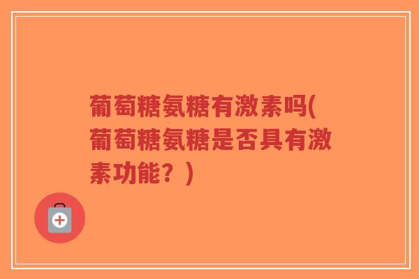 葡萄糖氨糖有激素吗(葡萄糖氨糖是否具有激素功能?)-第1张图片-超越 葡萄糖氨糖有激素吗(葡萄糖氨糖是否具有激素功能?)-第1张图片-超越